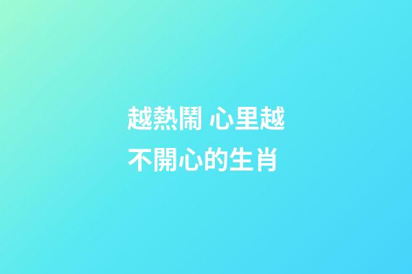 越熱鬧 心里越不開心的生肖